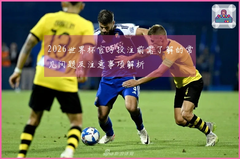 2026世界杯官方投注前需了解的常见问题及注意事项解析