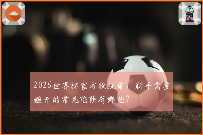 2026世界杯官方投注前，新手需要避开的常见陷阱有哪些？