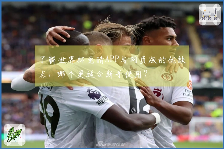 了解世界杯竞猜APP与网页版的优缺点，哪个更适合新手使用？