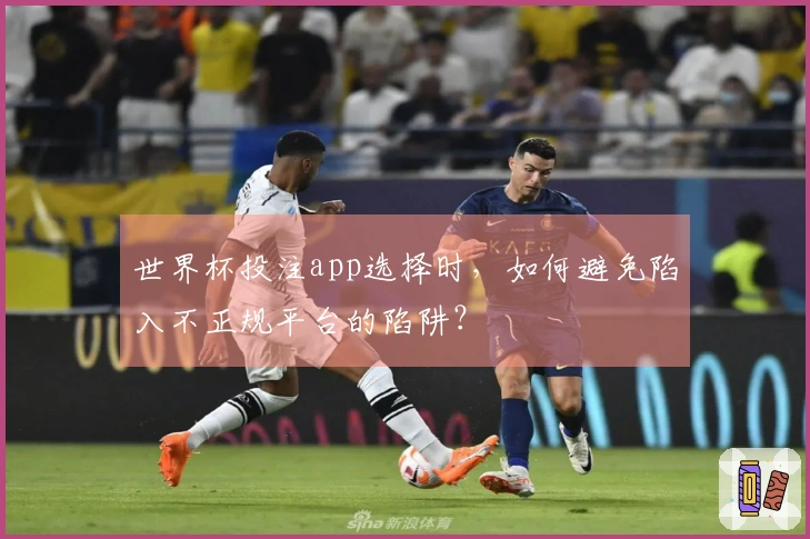 世界杯投注app选择时，如何避免陷入不正规平台的陷阱？