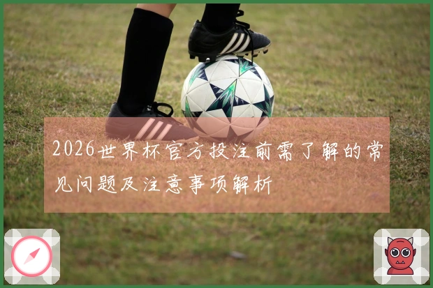 2026世界杯官方投注前需了解的常见问题及注意事项解析