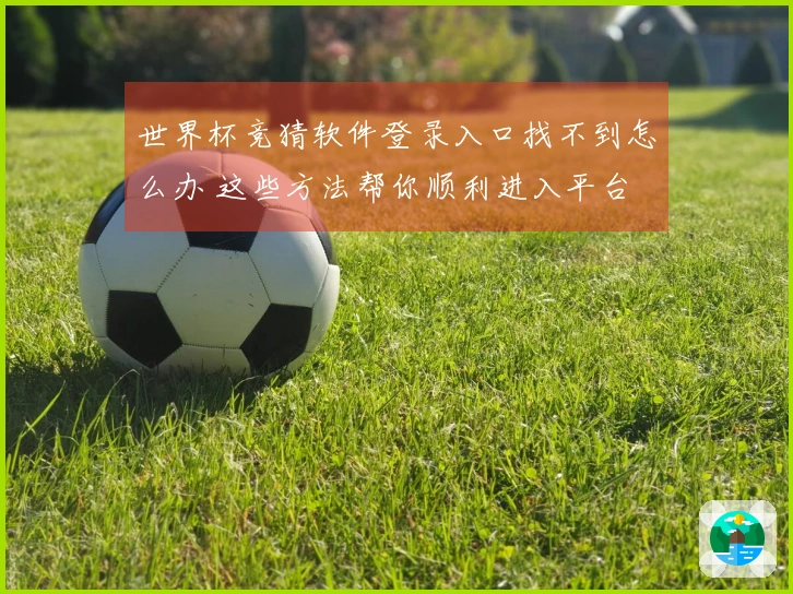 世界杯竞猜软件登录入口找不到怎么办 这些方法帮你顺利进入平台