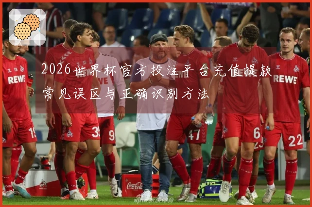 2026世界杯官方投注平台充值提款常见误区与正确识别方法