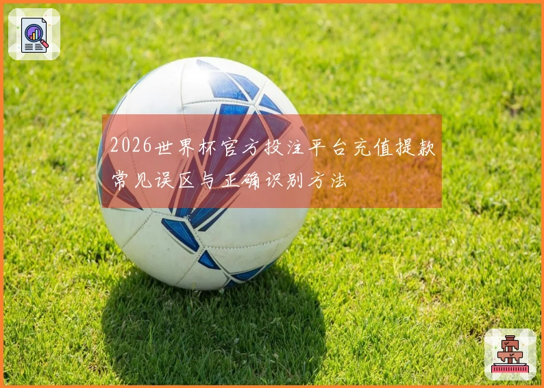 2026世界杯官方投注平台充值提款常见误区与正确识别方法