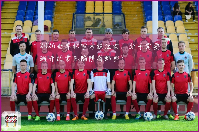 2026世界杯官方投注前,新手需要避开的常见陷阱有哪些?